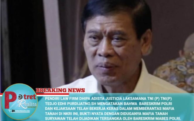 
 PENDIRI LAW FIRM DHIPA ADISTA JUSTICIA LAKSAMANA TNI (P) TNI(P)TEDJO EDHI PURDIJATNO.SH MENGATAKAN BAHWA BARESKRIM POLRI DAN KEJAKSAAN TELAH BEKERJA KERAS DALAM MEMBERANTAS MAFIA TANAH DI NKRI INI, BUKTI NYATA DENGAN DIDUGANYA MAFIA TANAH SURYAWAN TELAH DIJADIKAN TERSANGKA OLEH BARESKRIM MABES POLRI